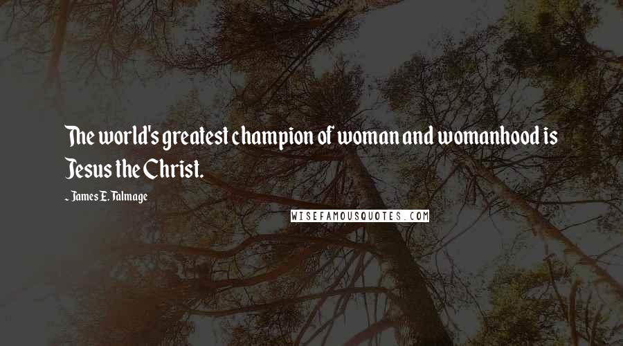 James E. Talmage Quotes: The world's greatest champion of woman and womanhood is Jesus the Christ.