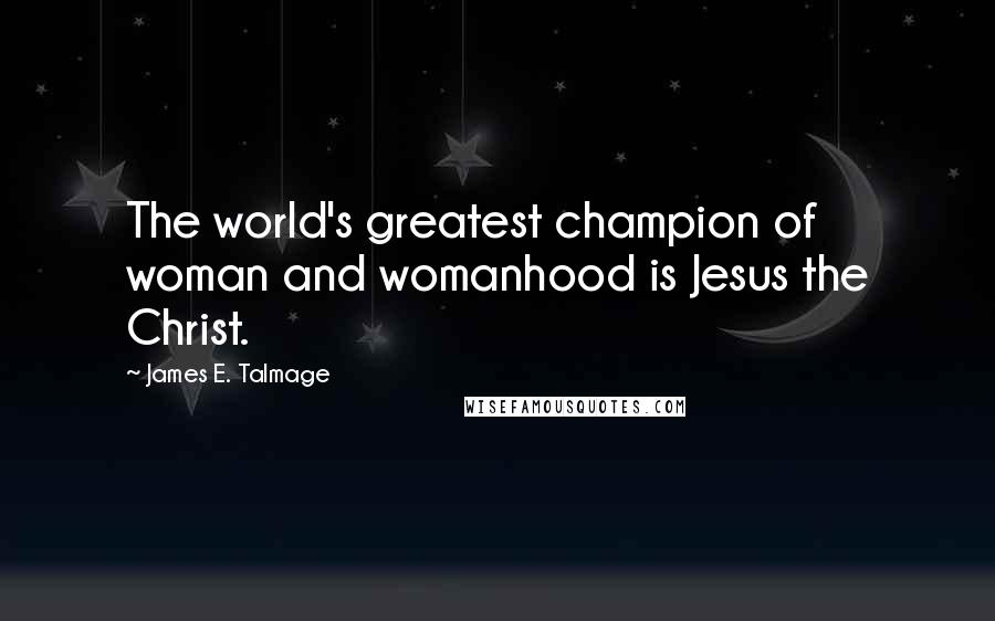 James E. Talmage Quotes: The world's greatest champion of woman and womanhood is Jesus the Christ.