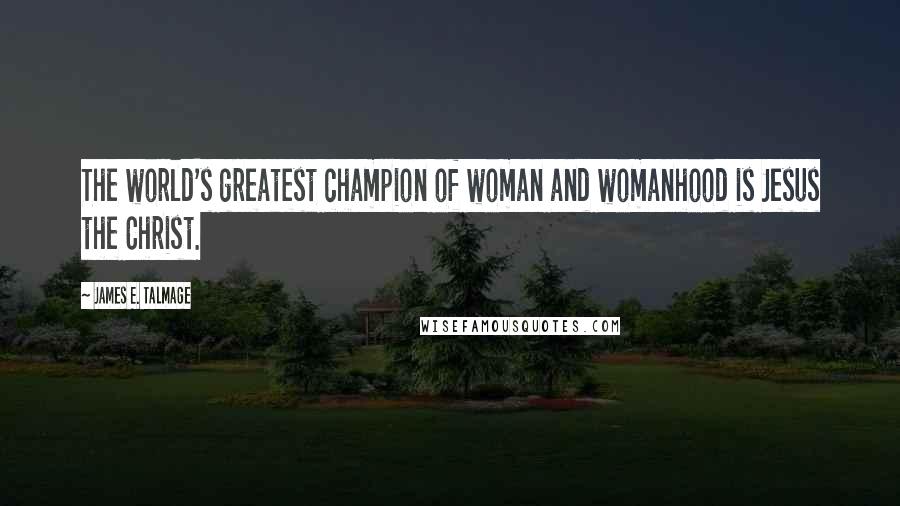 James E. Talmage Quotes: The world's greatest champion of woman and womanhood is Jesus the Christ.