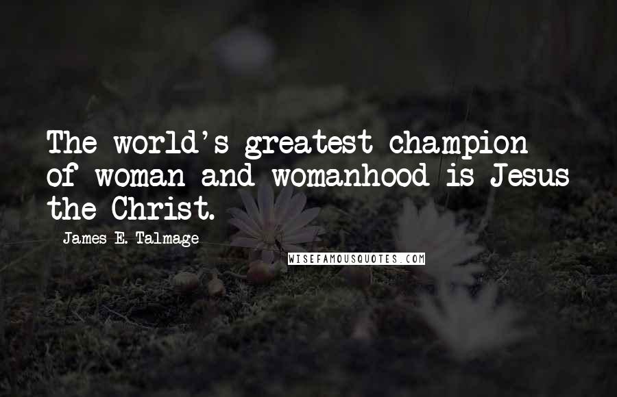 James E. Talmage Quotes: The world's greatest champion of woman and womanhood is Jesus the Christ.