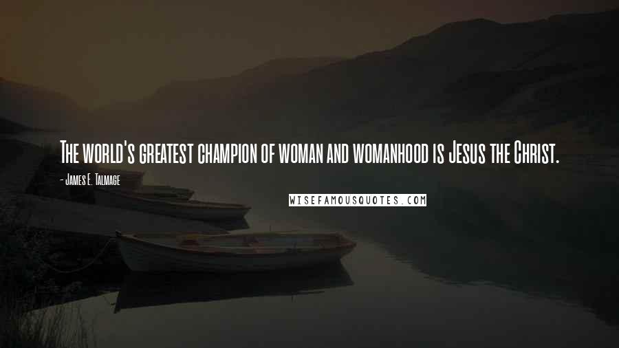 James E. Talmage Quotes: The world's greatest champion of woman and womanhood is Jesus the Christ.