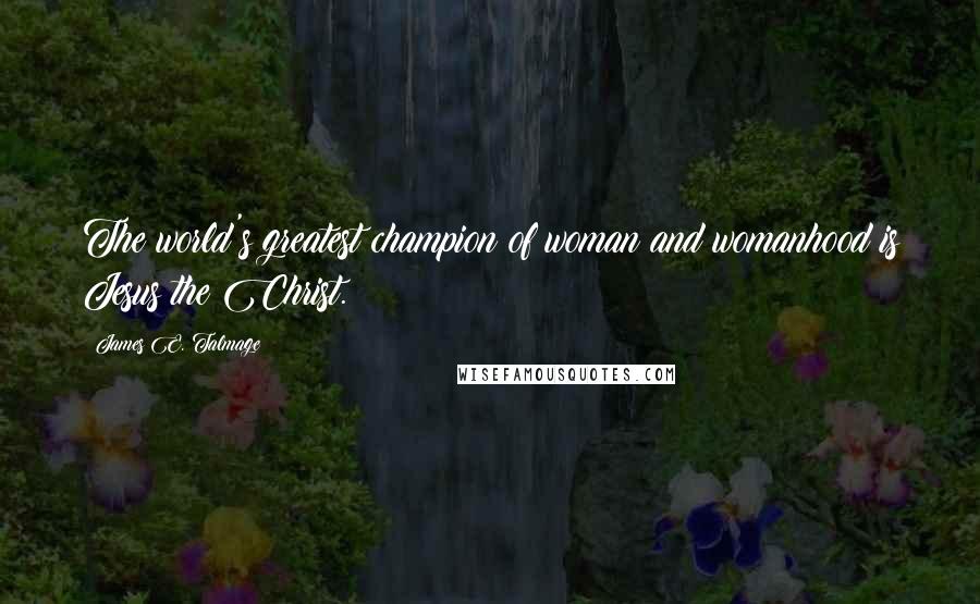 James E. Talmage Quotes: The world's greatest champion of woman and womanhood is Jesus the Christ.