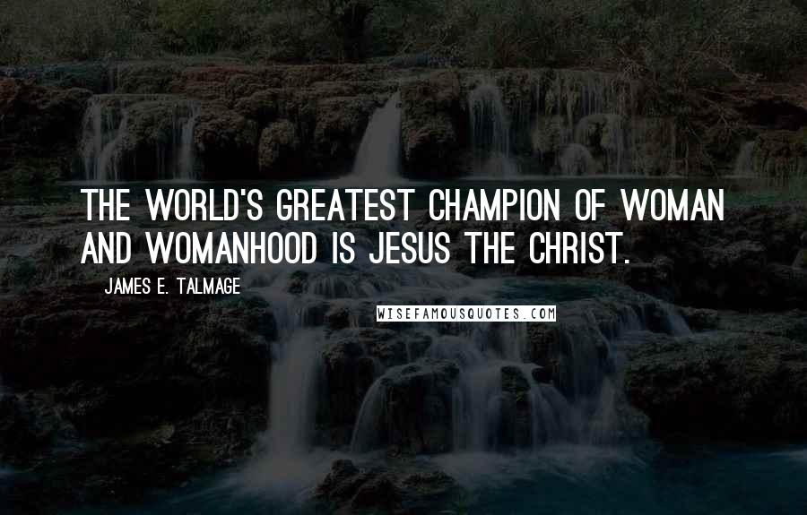 James E. Talmage Quotes: The world's greatest champion of woman and womanhood is Jesus the Christ.