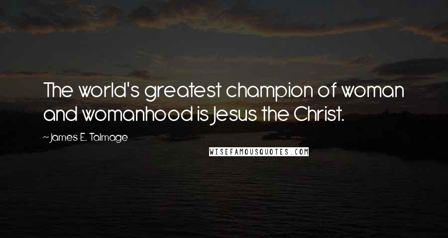 James E. Talmage Quotes: The world's greatest champion of woman and womanhood is Jesus the Christ.