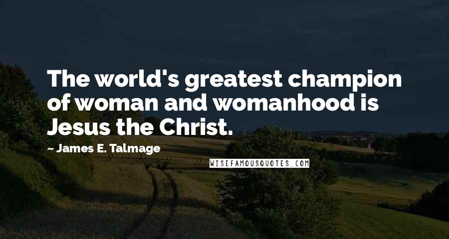 James E. Talmage Quotes: The world's greatest champion of woman and womanhood is Jesus the Christ.