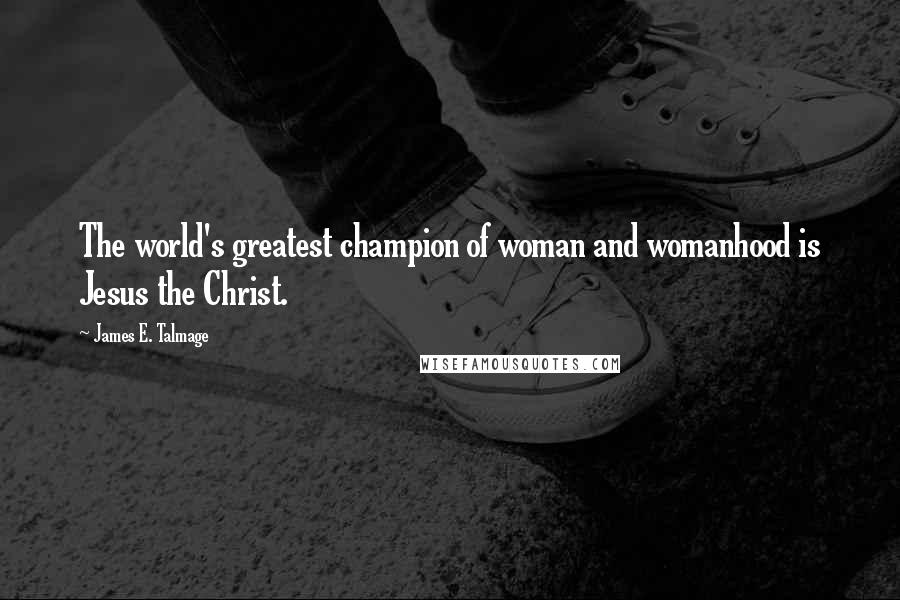 James E. Talmage Quotes: The world's greatest champion of woman and womanhood is Jesus the Christ.