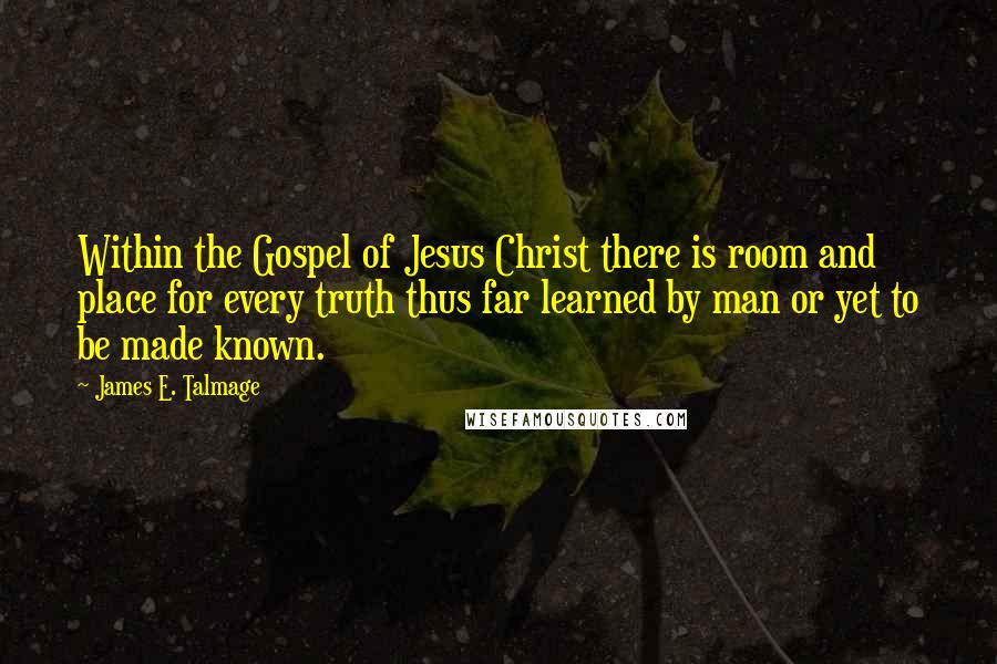 James E. Talmage Quotes: Within the Gospel of Jesus Christ there is room and place for every truth thus far learned by man or yet to be made known.