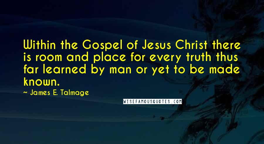James E. Talmage Quotes: Within the Gospel of Jesus Christ there is room and place for every truth thus far learned by man or yet to be made known.