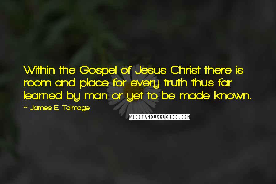 James E. Talmage Quotes: Within the Gospel of Jesus Christ there is room and place for every truth thus far learned by man or yet to be made known.