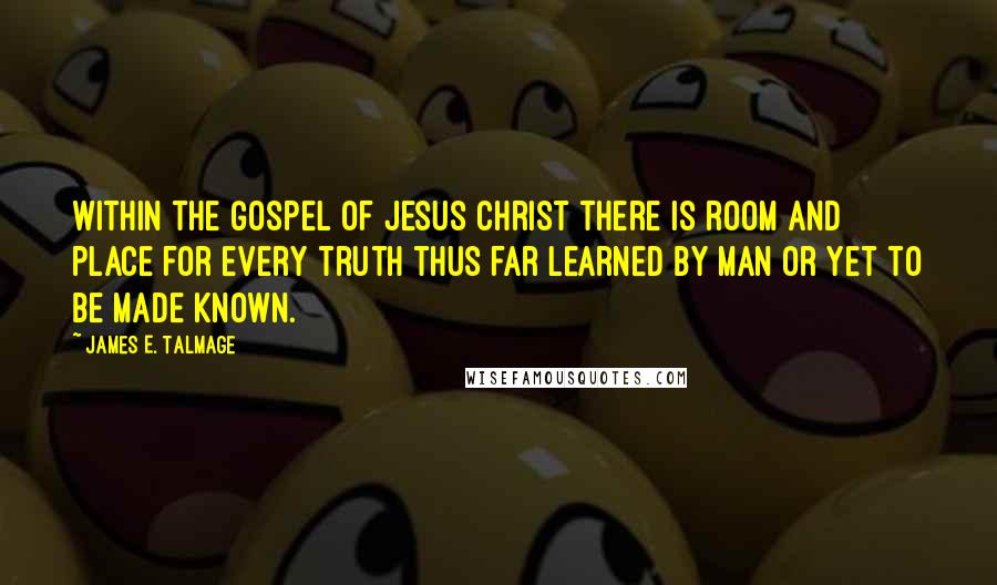 James E. Talmage Quotes: Within the Gospel of Jesus Christ there is room and place for every truth thus far learned by man or yet to be made known.