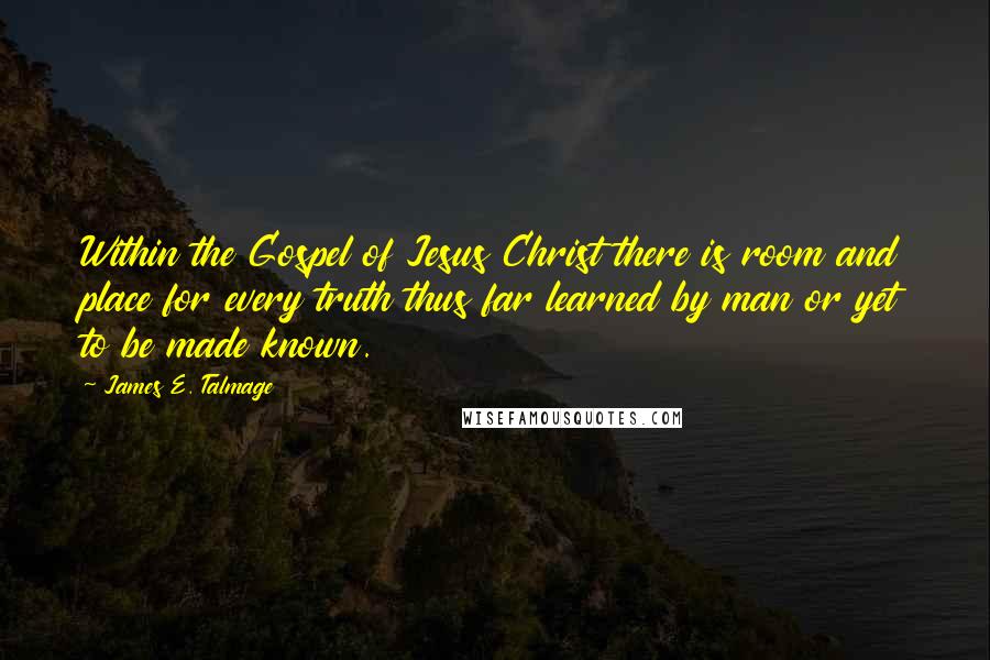 James E. Talmage Quotes: Within the Gospel of Jesus Christ there is room and place for every truth thus far learned by man or yet to be made known.