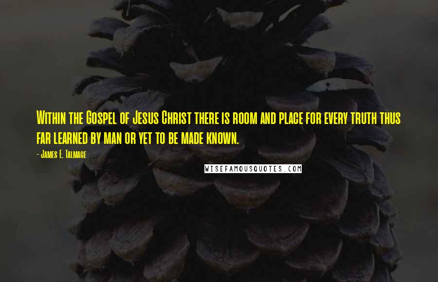 James E. Talmage Quotes: Within the Gospel of Jesus Christ there is room and place for every truth thus far learned by man or yet to be made known.