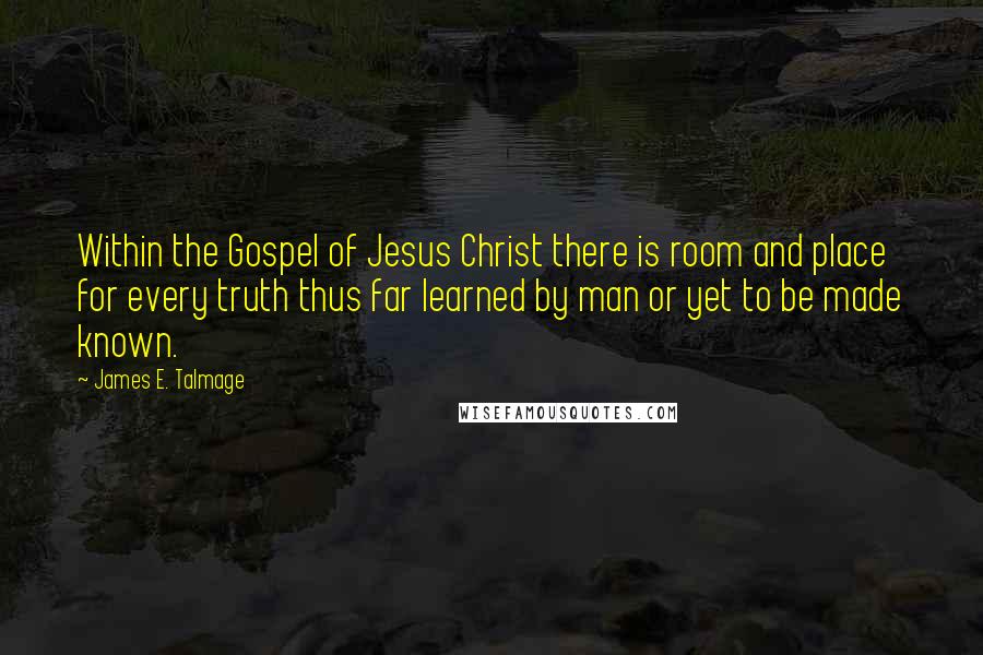 James E. Talmage Quotes: Within the Gospel of Jesus Christ there is room and place for every truth thus far learned by man or yet to be made known.