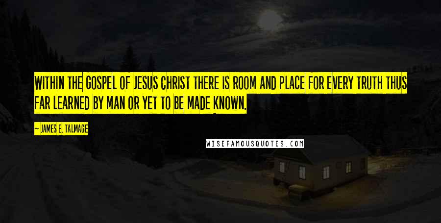 James E. Talmage Quotes: Within the Gospel of Jesus Christ there is room and place for every truth thus far learned by man or yet to be made known.