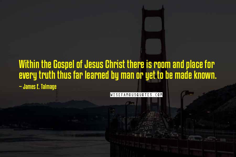 James E. Talmage Quotes: Within the Gospel of Jesus Christ there is room and place for every truth thus far learned by man or yet to be made known.