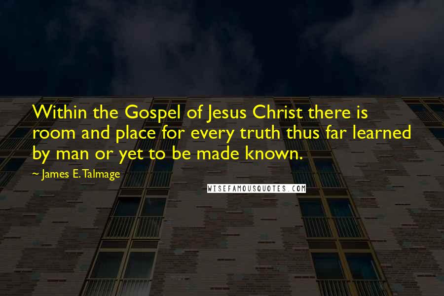 James E. Talmage Quotes: Within the Gospel of Jesus Christ there is room and place for every truth thus far learned by man or yet to be made known.
