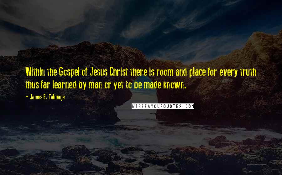 James E. Talmage Quotes: Within the Gospel of Jesus Christ there is room and place for every truth thus far learned by man or yet to be made known.