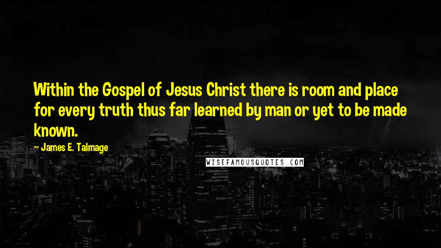 James E. Talmage Quotes: Within the Gospel of Jesus Christ there is room and place for every truth thus far learned by man or yet to be made known.