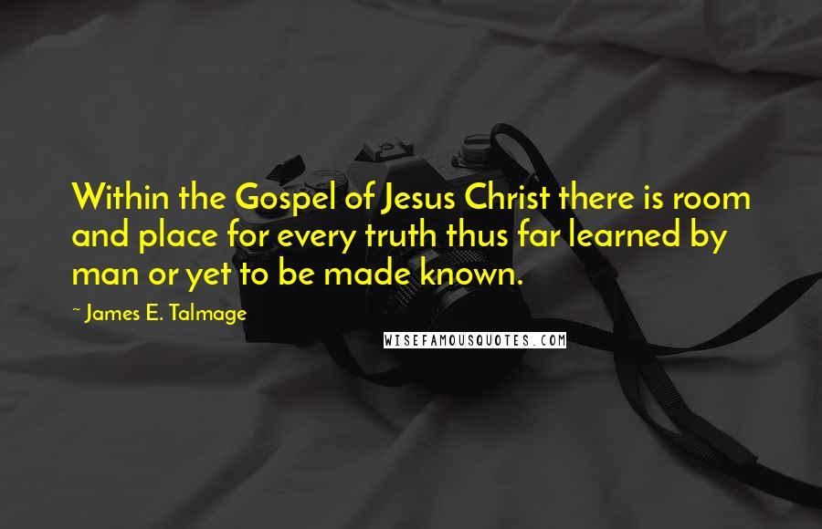 James E. Talmage Quotes: Within the Gospel of Jesus Christ there is room and place for every truth thus far learned by man or yet to be made known.
