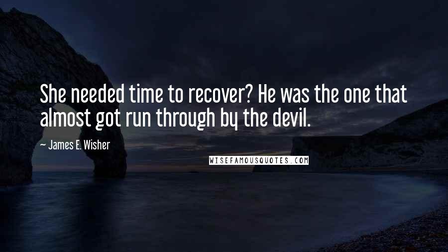 James E. Wisher Quotes: She needed time to recover? He was the one that almost got run through by the devil.