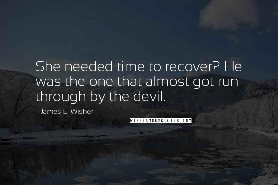 James E. Wisher Quotes: She needed time to recover? He was the one that almost got run through by the devil.