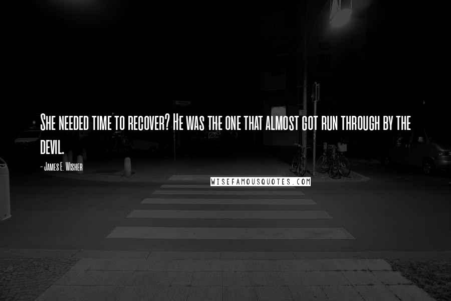 James E. Wisher Quotes: She needed time to recover? He was the one that almost got run through by the devil.