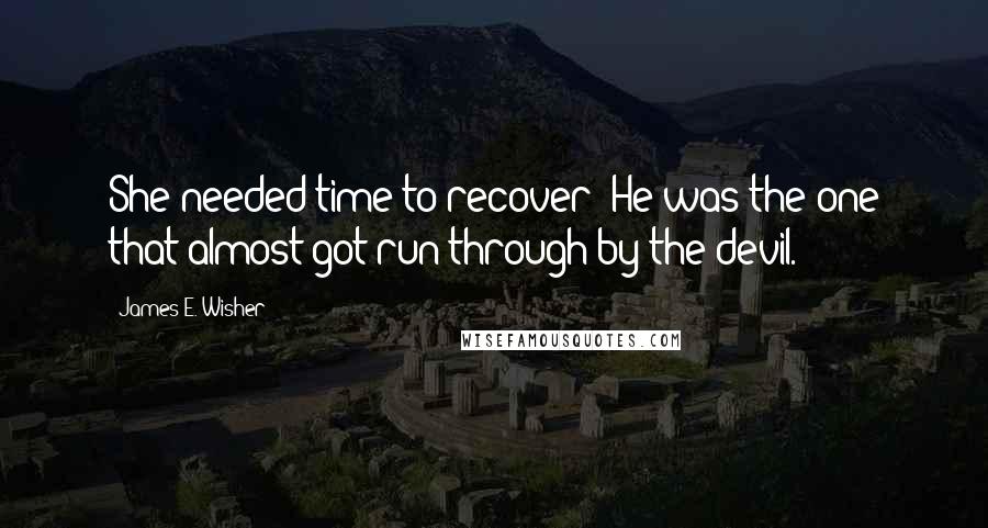 James E. Wisher Quotes: She needed time to recover? He was the one that almost got run through by the devil.