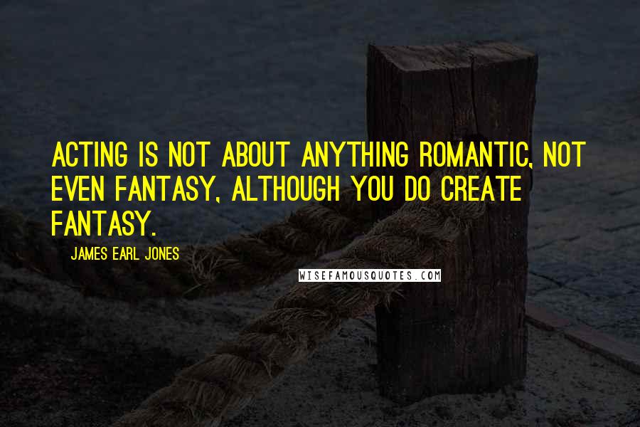 James Earl Jones Quotes: Acting is not about anything romantic, not even fantasy, although you do create fantasy.