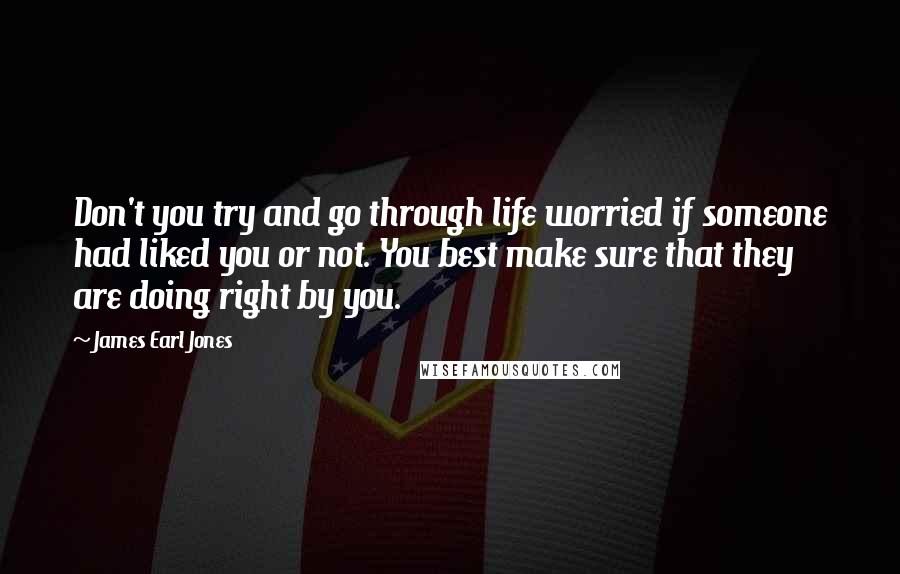 James Earl Jones Quotes: Don't you try and go through life worried if someone had liked you or not. You best make sure that they are doing right by you.