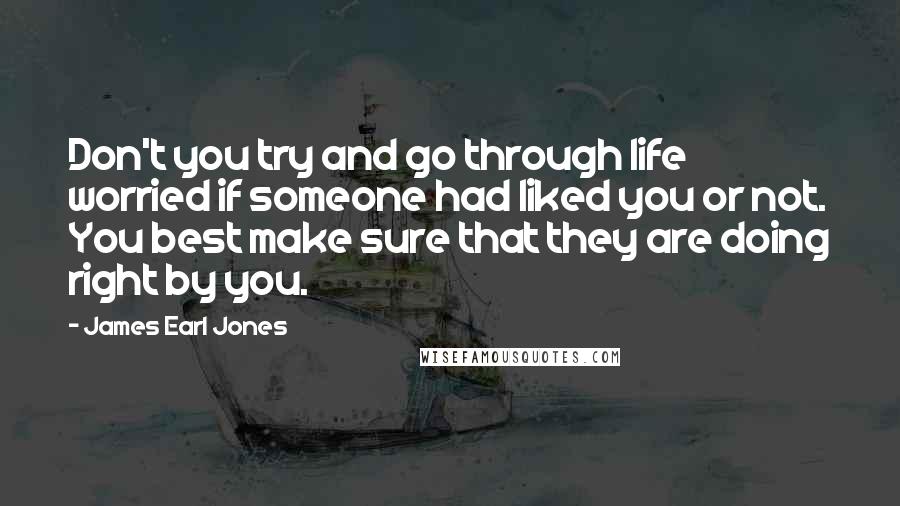 James Earl Jones Quotes: Don't you try and go through life worried if someone had liked you or not. You best make sure that they are doing right by you.