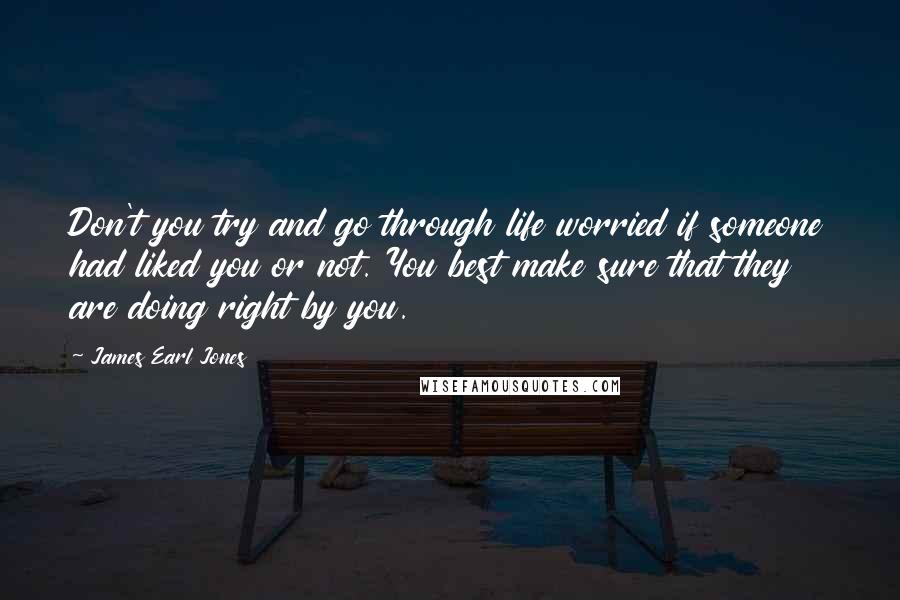 James Earl Jones Quotes: Don't you try and go through life worried if someone had liked you or not. You best make sure that they are doing right by you.