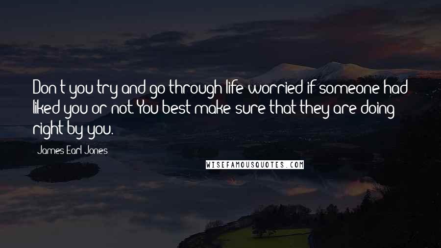 James Earl Jones Quotes: Don't you try and go through life worried if someone had liked you or not. You best make sure that they are doing right by you.
