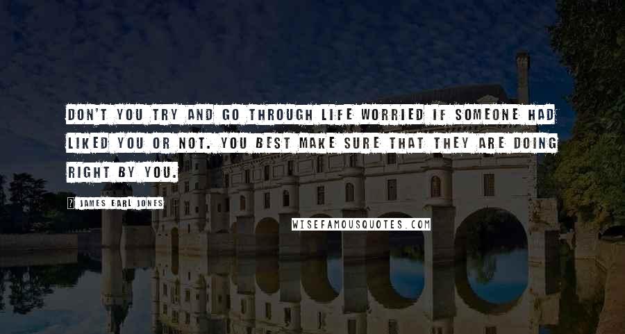 James Earl Jones Quotes: Don't you try and go through life worried if someone had liked you or not. You best make sure that they are doing right by you.