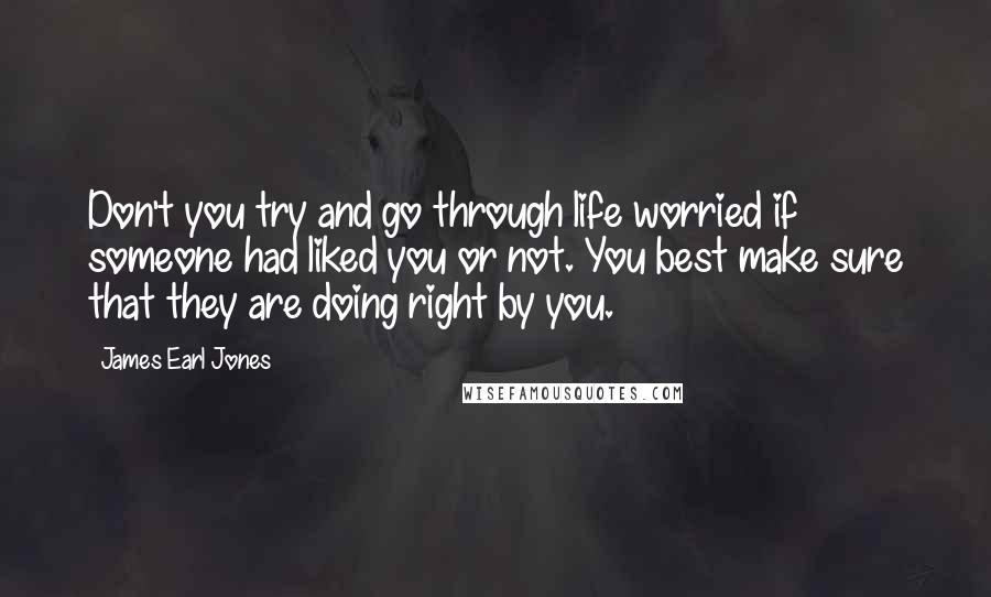 James Earl Jones Quotes: Don't you try and go through life worried if someone had liked you or not. You best make sure that they are doing right by you.