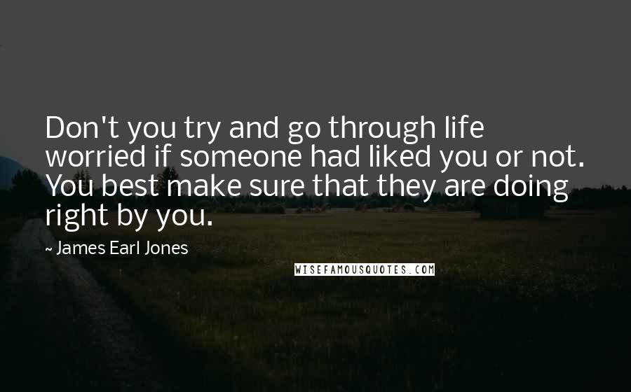 James Earl Jones Quotes: Don't you try and go through life worried if someone had liked you or not. You best make sure that they are doing right by you.