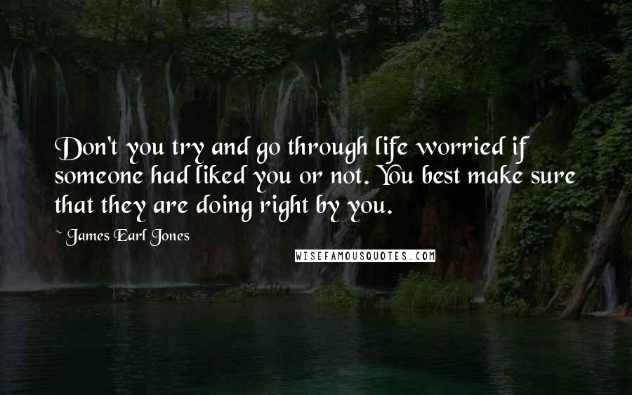 James Earl Jones Quotes: Don't you try and go through life worried if someone had liked you or not. You best make sure that they are doing right by you.