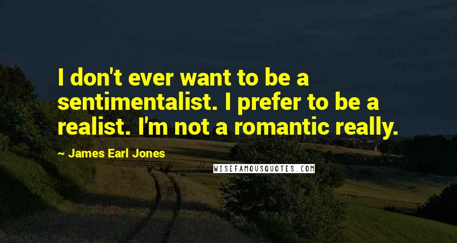 James Earl Jones Quotes: I don't ever want to be a sentimentalist. I prefer to be a realist. I'm not a romantic really.