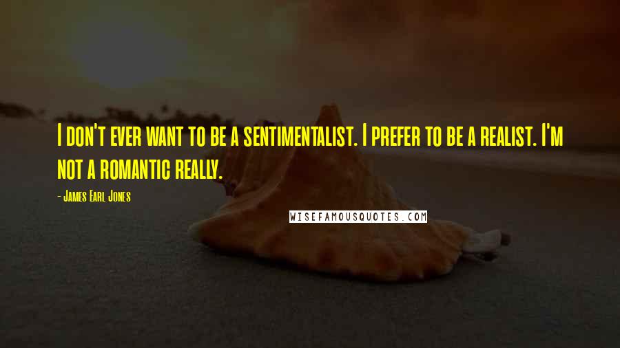 James Earl Jones Quotes: I don't ever want to be a sentimentalist. I prefer to be a realist. I'm not a romantic really.