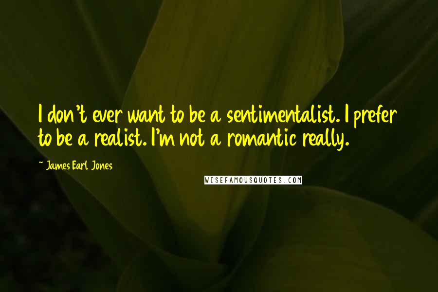 James Earl Jones Quotes: I don't ever want to be a sentimentalist. I prefer to be a realist. I'm not a romantic really.