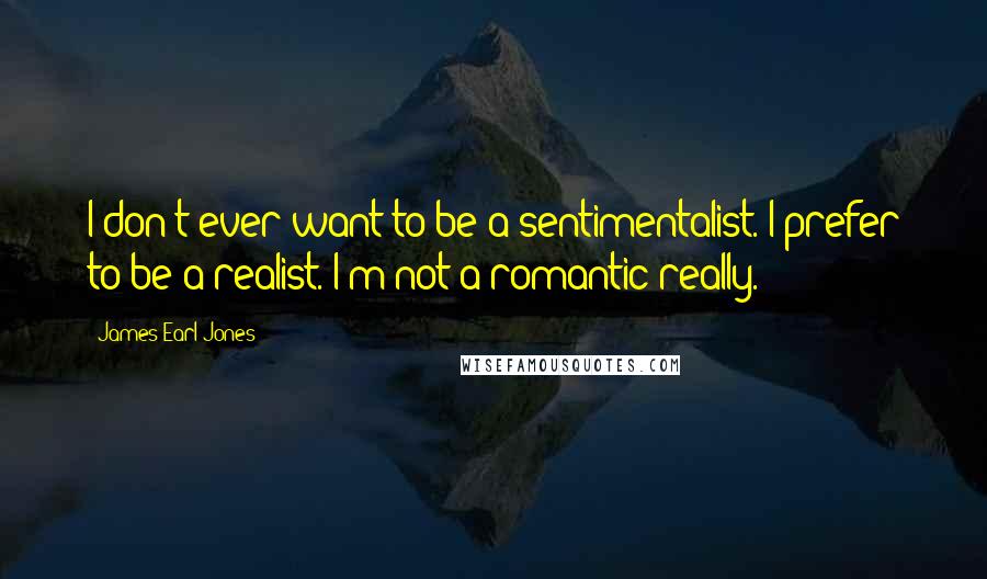James Earl Jones Quotes: I don't ever want to be a sentimentalist. I prefer to be a realist. I'm not a romantic really.