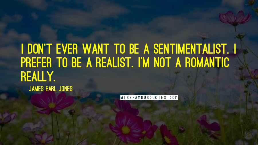 James Earl Jones Quotes: I don't ever want to be a sentimentalist. I prefer to be a realist. I'm not a romantic really.