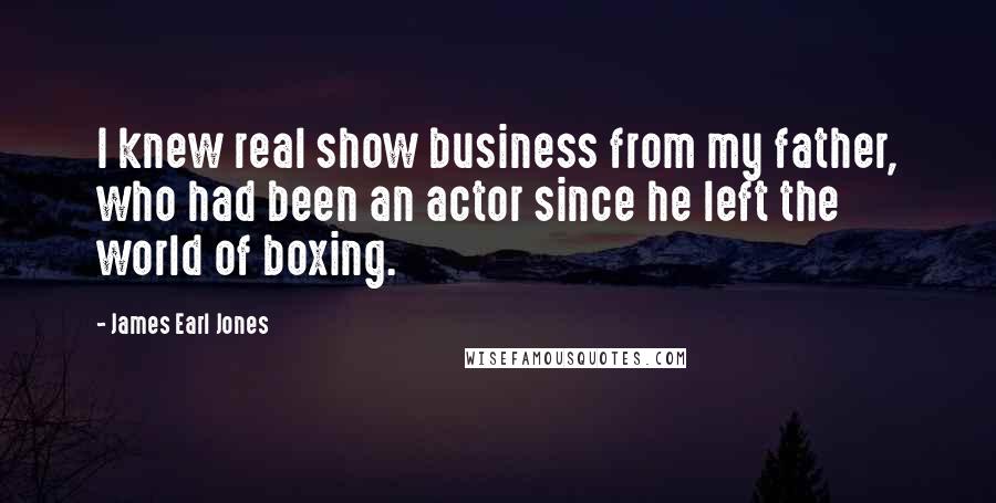 James Earl Jones Quotes: I knew real show business from my father, who had been an actor since he left the world of boxing.