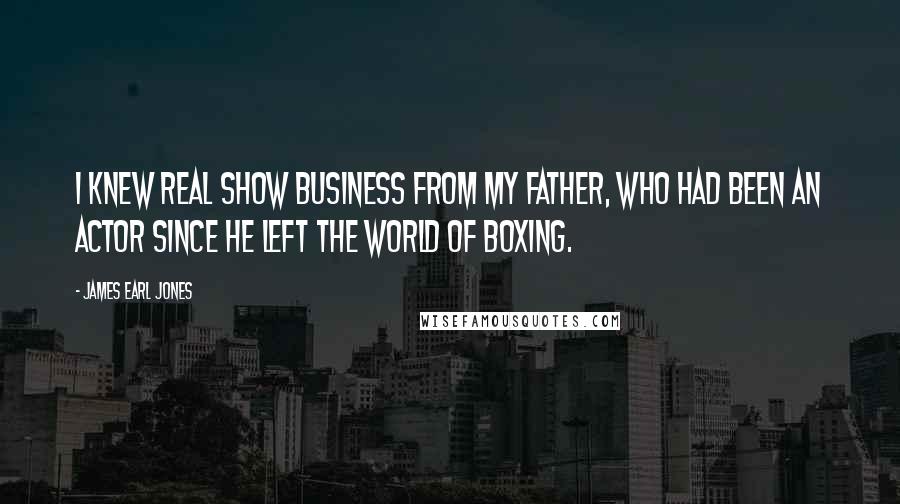 James Earl Jones Quotes: I knew real show business from my father, who had been an actor since he left the world of boxing.