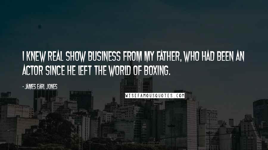 James Earl Jones Quotes: I knew real show business from my father, who had been an actor since he left the world of boxing.