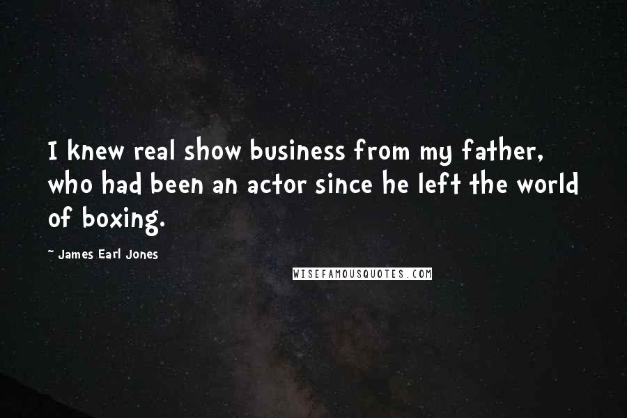 James Earl Jones Quotes: I knew real show business from my father, who had been an actor since he left the world of boxing.