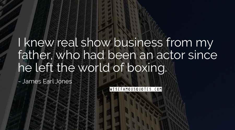 James Earl Jones Quotes: I knew real show business from my father, who had been an actor since he left the world of boxing.