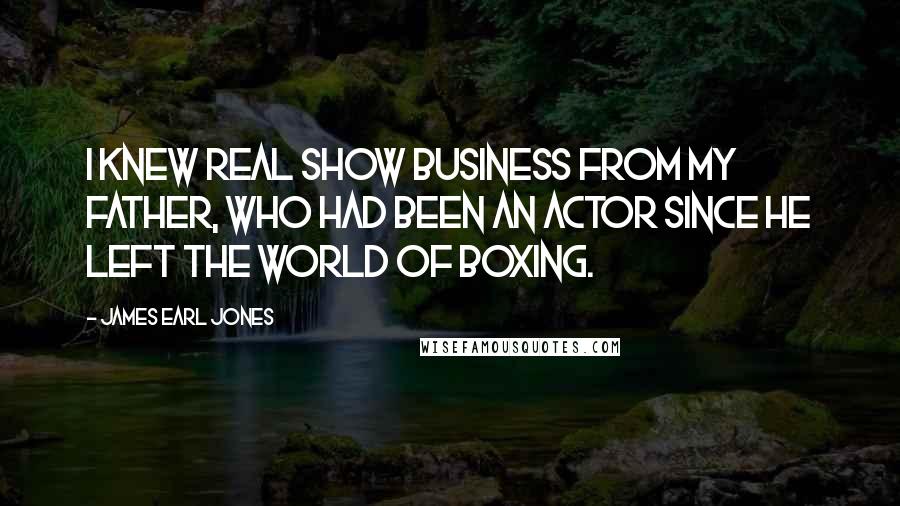 James Earl Jones Quotes: I knew real show business from my father, who had been an actor since he left the world of boxing.