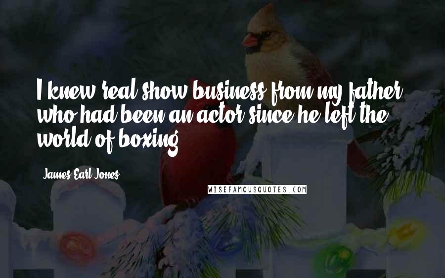 James Earl Jones Quotes: I knew real show business from my father, who had been an actor since he left the world of boxing.