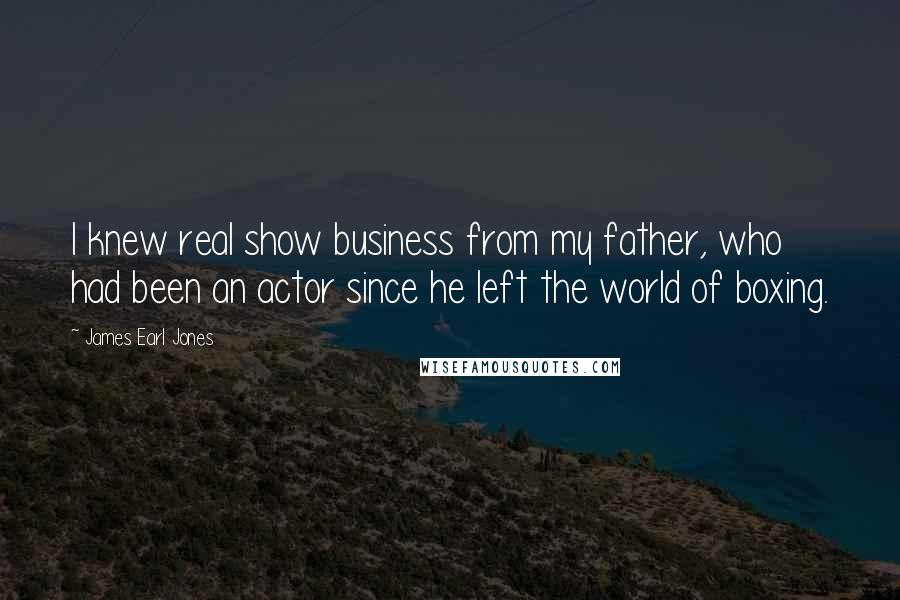 James Earl Jones Quotes: I knew real show business from my father, who had been an actor since he left the world of boxing.