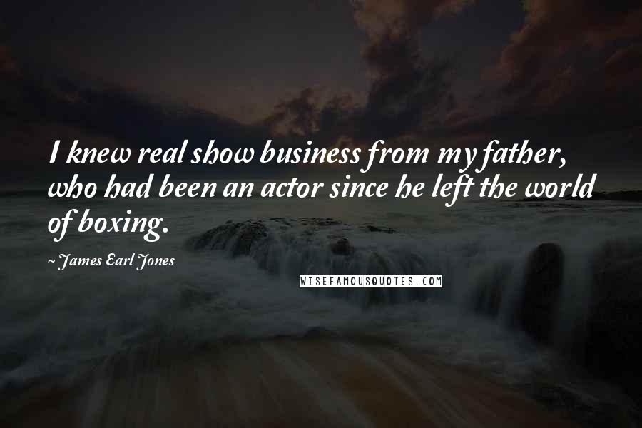 James Earl Jones Quotes: I knew real show business from my father, who had been an actor since he left the world of boxing.